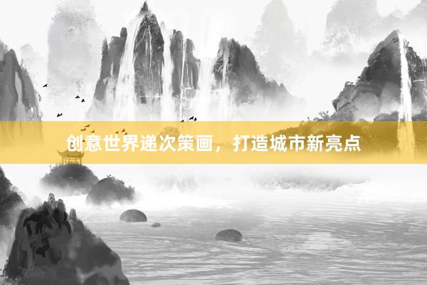 创意世界递次策画，打造城市新亮点