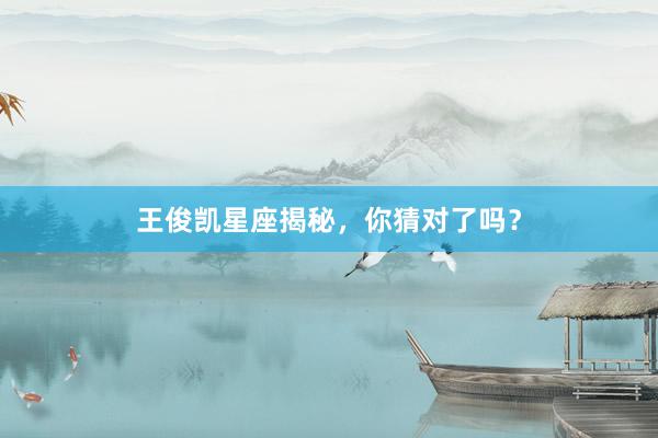 王俊凯星座揭秘，你猜对了吗？